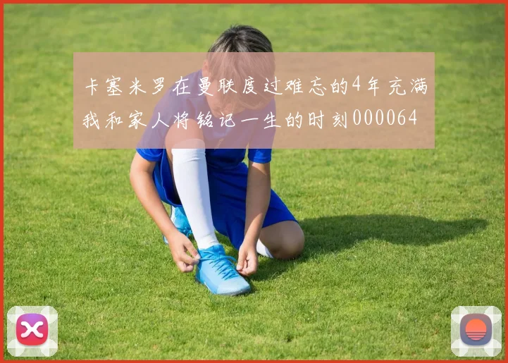 卡塞米罗在曼联度过难忘的4年充满我和家人将铭记一生的时刻0000644