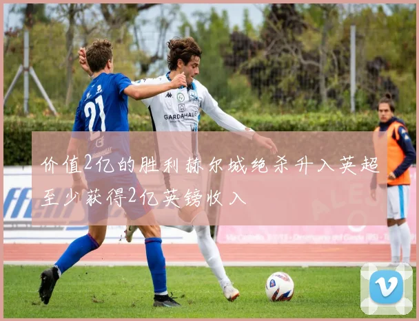 价值2亿的胜利赫尔城绝杀升入英超至少获得2亿英镑收入