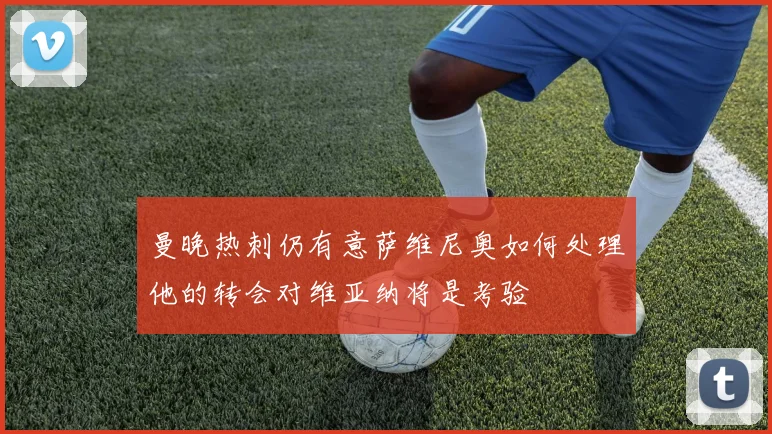 曼晚热刺仍有意萨维尼奥如何处理他的转会对维亚纳将是考验