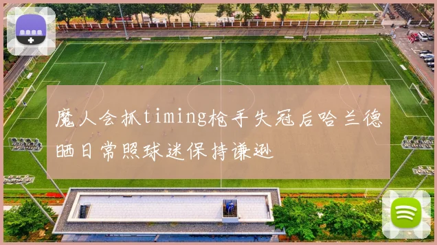 魔人会抓timing枪手失冠后哈兰德晒日常照球迷保持谦逊