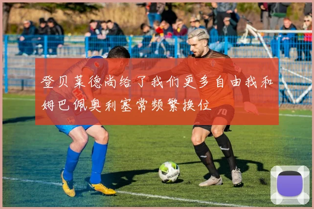 登贝莱德尚给了我们更多自由我和姆巴佩奥利塞常频繁换位