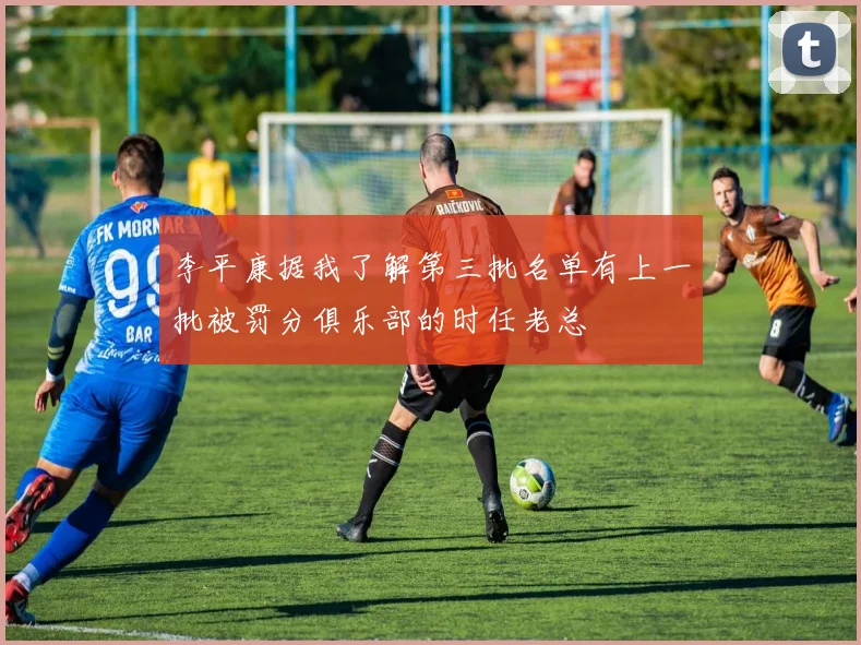 李平康据我了解第三批名单有上一批被罚分俱乐部的时任老总