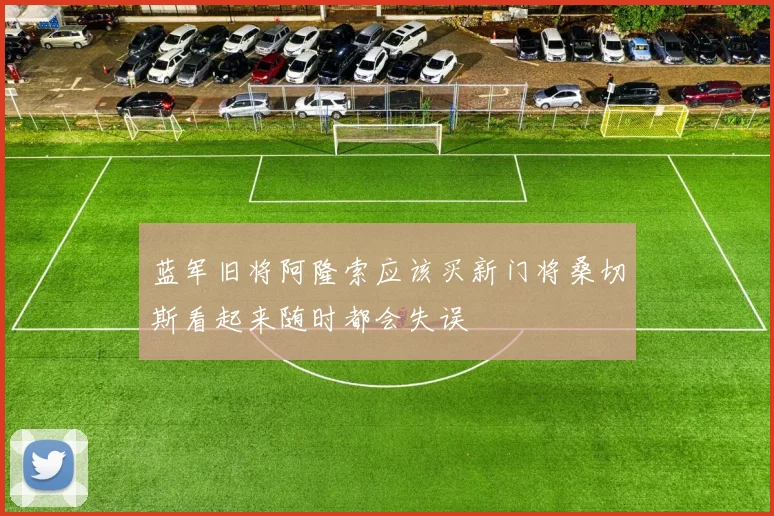 蓝军旧将阿隆索应该买新门将桑切斯看起来随时都会失误